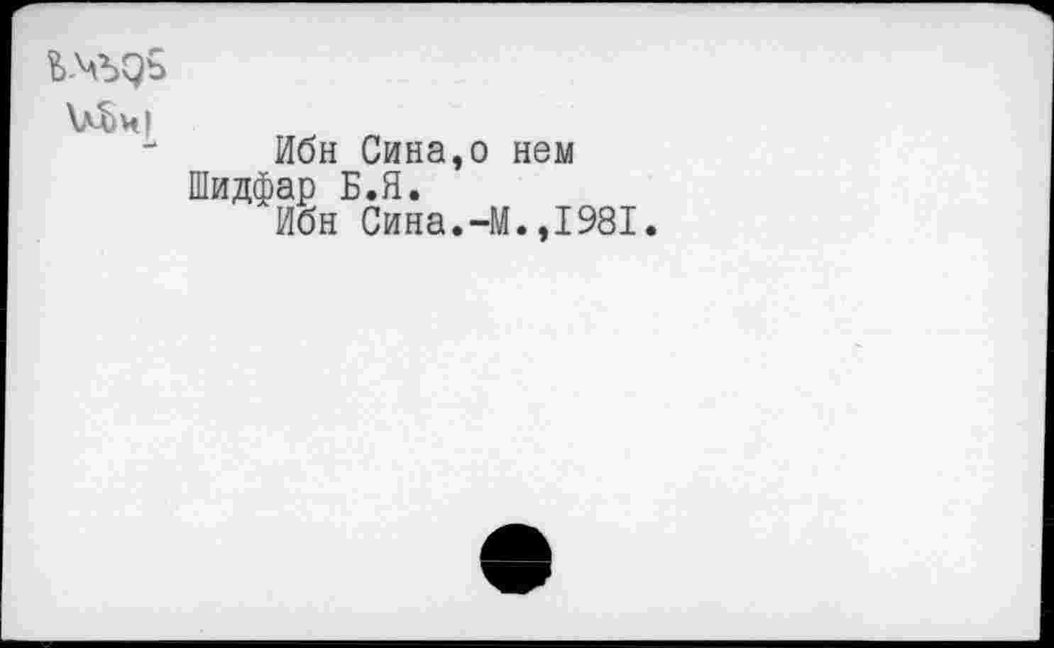 ﻿VSwi
Ибн Сина, Шидфар Б.Я.
Ибн Сина.
I нем ■М.,1981.